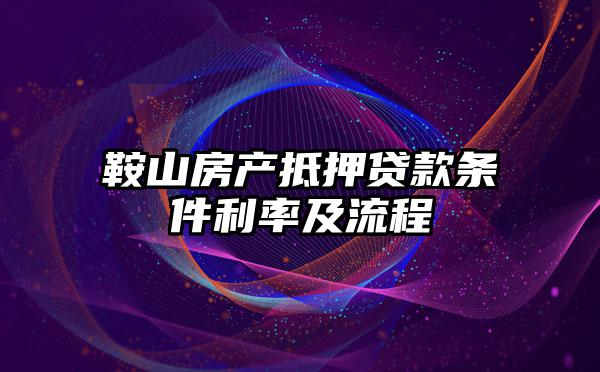 鞍山房产抵押贷款条件利率及流程