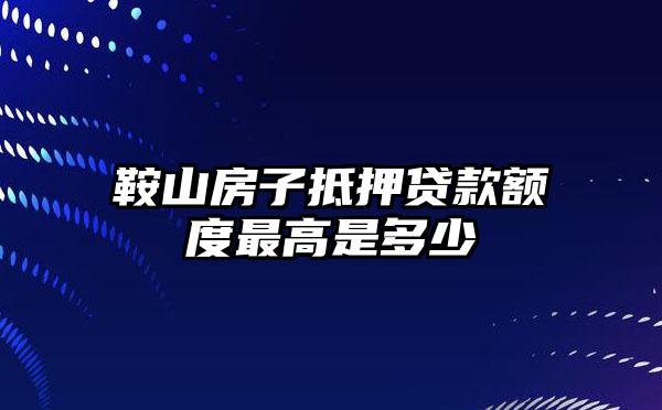 鞍山房子抵押贷款额度最高是多少