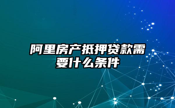 阿里房产抵押贷款需要什么条件