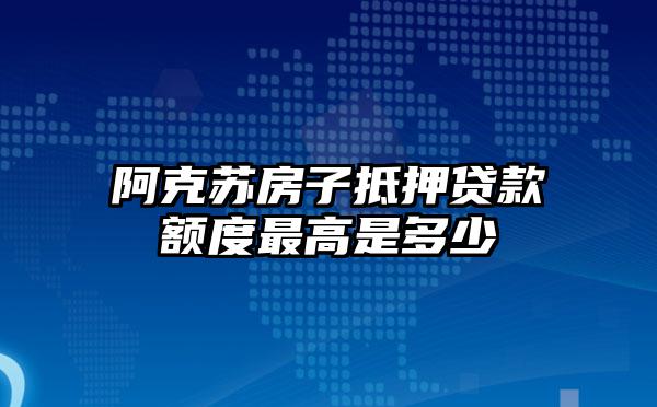 阿克苏房子抵押贷款额度最高是多少
