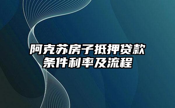 阿克苏房子抵押贷款条件利率及流程