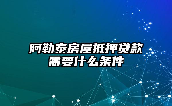 阿勒泰房屋抵押贷款需要什么条件