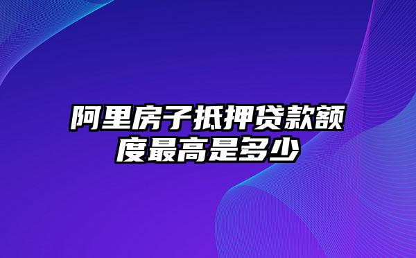 阿里房子抵押贷款额度最高是多少