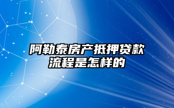 阿勒泰房产抵押贷款流程是怎样的