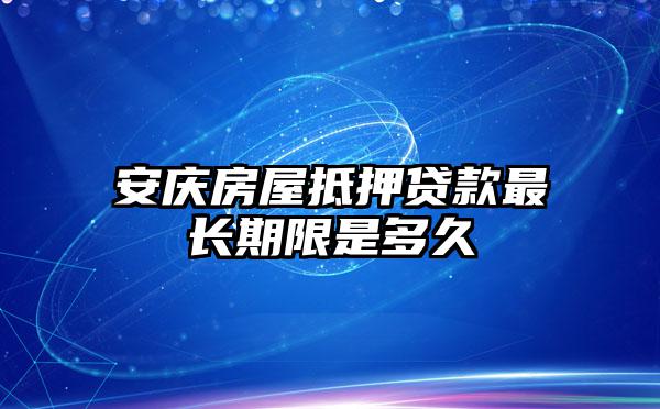 安庆房屋抵押贷款最长期限是多久