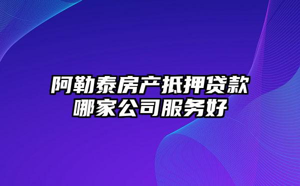 阿勒泰房产抵押贷款哪家公司服务好