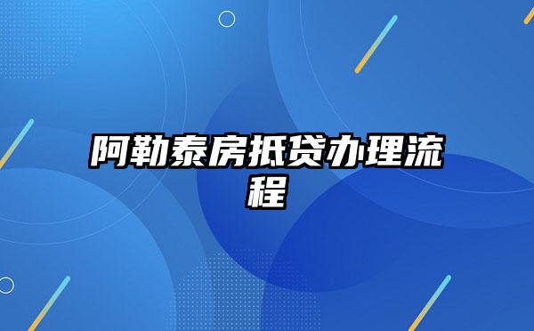 阿勒泰房抵贷办理流程