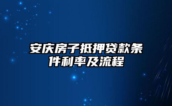 安庆房子抵押贷款条件利率及流程