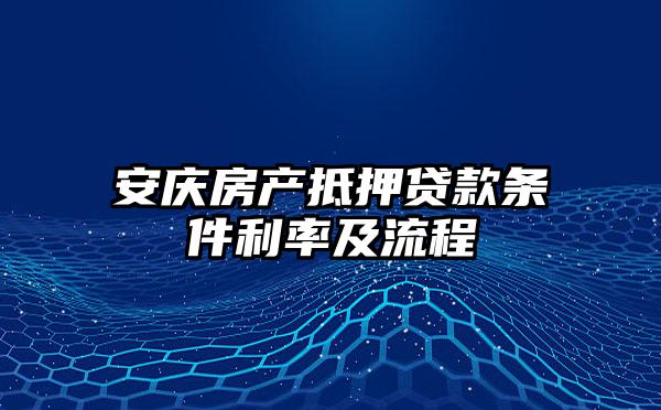 安庆房产抵押贷款条件利率及流程