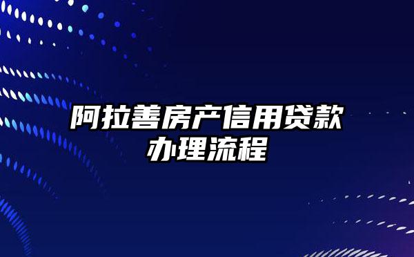 阿拉善房产信用贷款办理流程