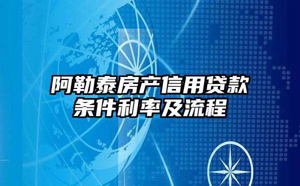 阿勒泰房产信用贷款条件利率及流程