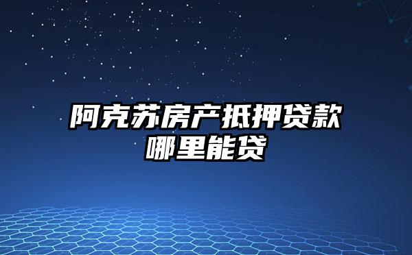 阿克苏房产抵押贷款哪里能贷