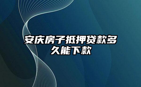 安庆房子抵押贷款多久能下款