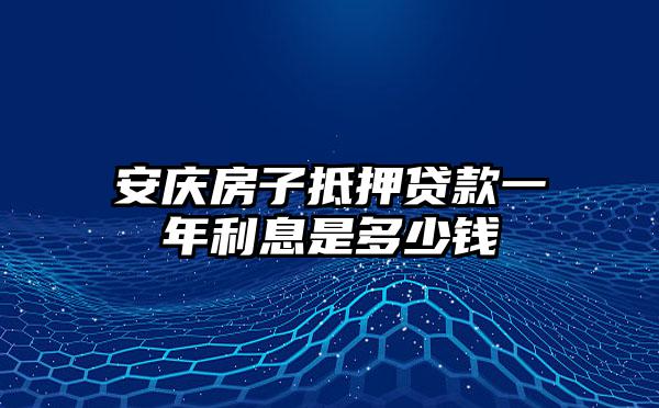 安庆房子抵押贷款一年利息是多少钱
