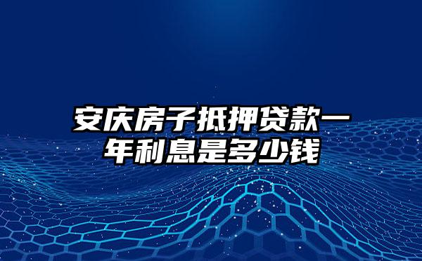 安庆房子抵押贷款一年利息是多少钱