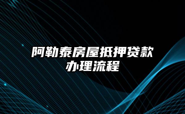 阿勒泰房屋抵押贷款办理流程