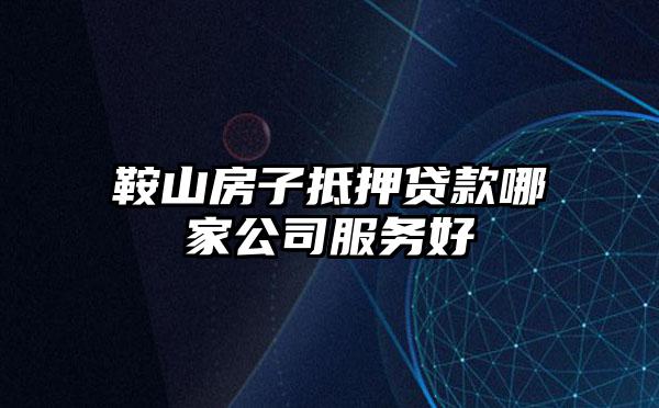 鞍山房子抵押贷款哪家公司服务好