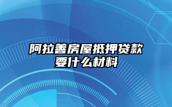 阿拉善房屋抵押贷款要什么材料