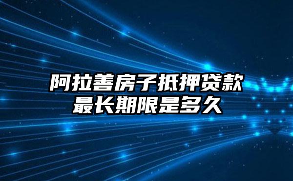 阿拉善房子抵押贷款最长期限是多久