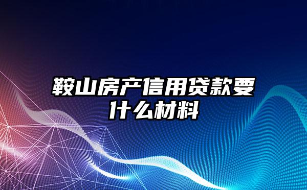 鞍山房产信用贷款要什么材料