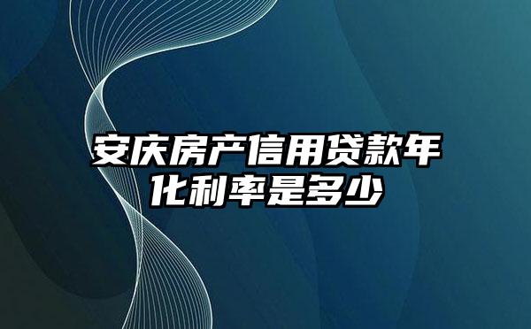 安庆房产信用贷款年化利率是多少