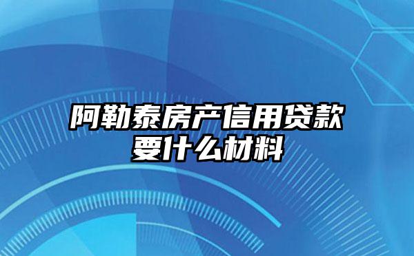 阿勒泰房产信用贷款要什么材料