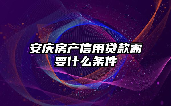 安庆房产信用贷款需要什么条件