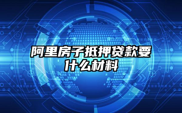 阿里房子抵押贷款要什么材料