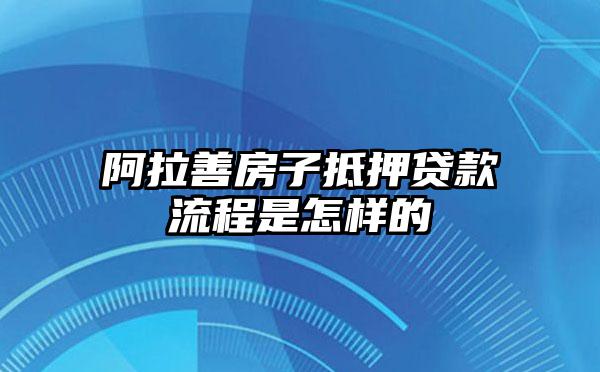 阿拉善房子抵押贷款流程是怎样的