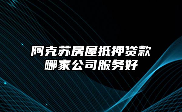 阿克苏房屋抵押贷款哪家公司服务好