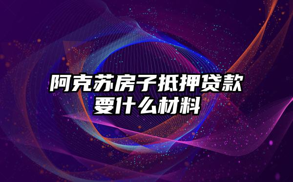 阿克苏房子抵押贷款要什么材料