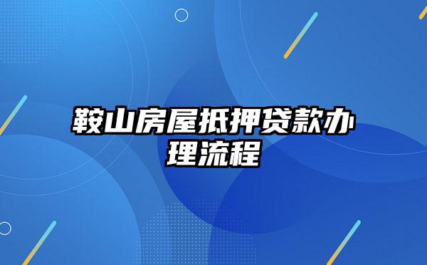 鞍山房屋抵押贷款办理流程