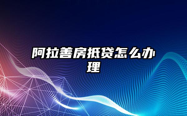 阿拉善房抵贷怎么办理