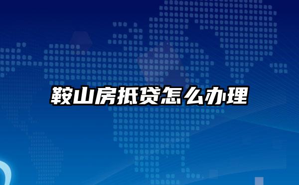 鞍山房抵贷怎么办理