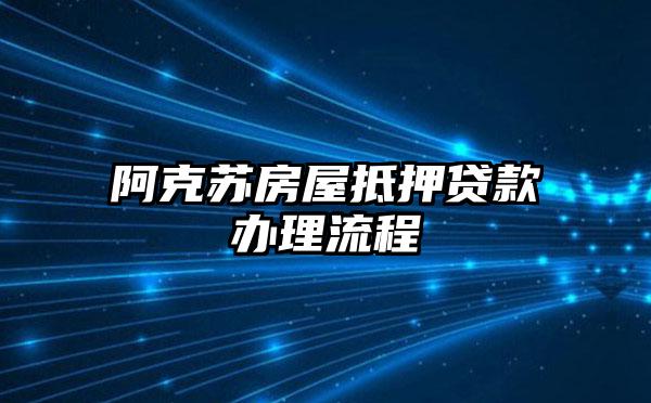 阿克苏房屋抵押贷款办理流程