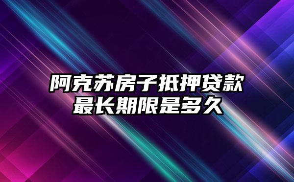 阿克苏房子抵押贷款最长期限是多久
