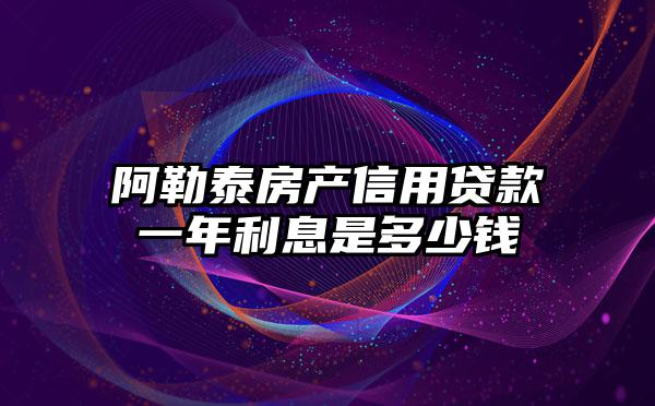 阿勒泰房产信用贷款一年利息是多少钱