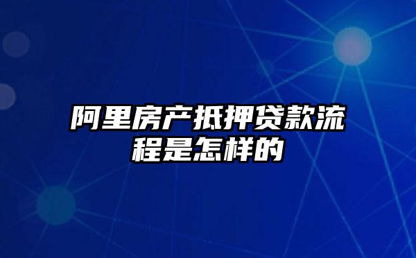 阿里房产抵押贷款流程是怎样的