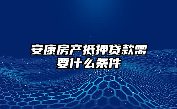 安康房产抵押贷款需要什么条件