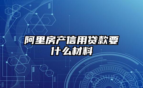 阿里房产信用贷款要什么材料