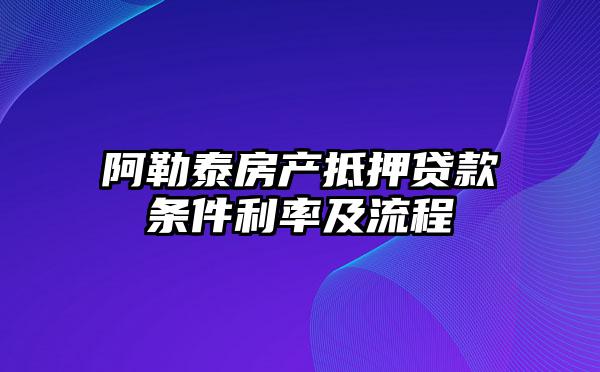 阿勒泰房产抵押贷款条件利率及流程