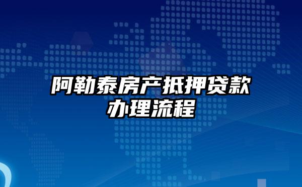 阿勒泰房产抵押贷款办理流程