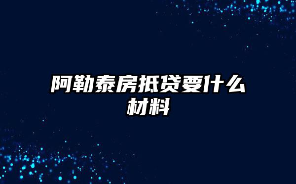 阿勒泰房抵贷要什么材料