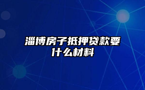 淄博房子抵押贷款要什么材料