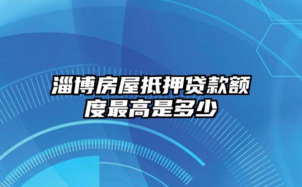 淄博房屋抵押贷款额度最高是多少