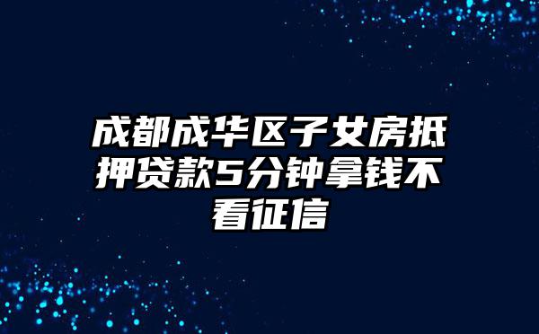 成都成华区子女房抵押贷款5分钟拿钱不看征信