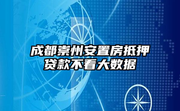 成都崇州安置房抵押贷款不看大数据