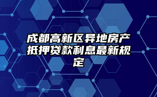 成都高新区异地房产抵押贷款利息最新规定