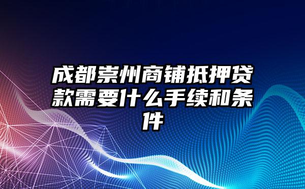 成都崇州商铺抵押贷款需要什么手续和条件