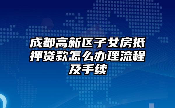 成都高新区子女房抵押贷款怎么办理流程及手续